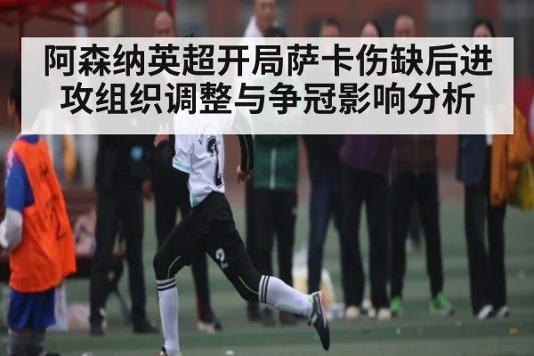 阿森纳英超开局萨卡伤缺后进攻组织调整与争冠影响分析