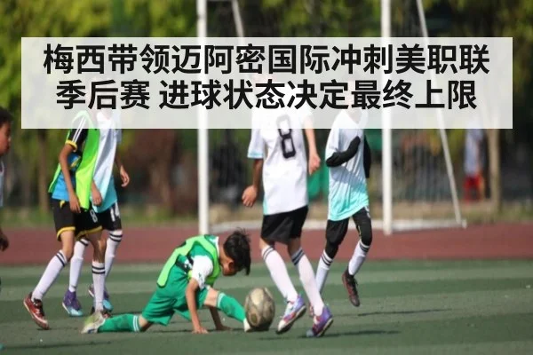 梅西带领迈阿密国际冲刺美职联季后赛 进球状态决定最终上限