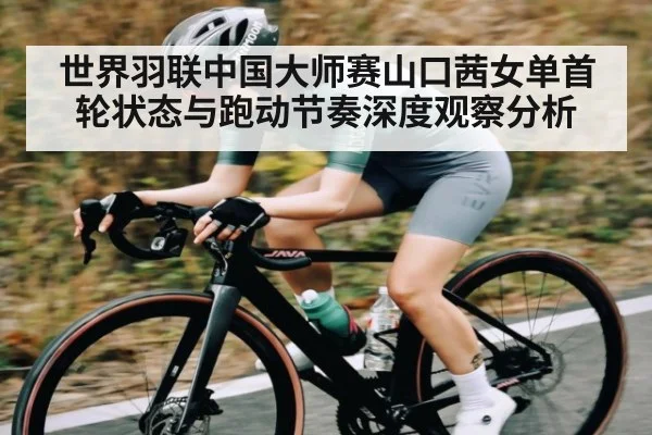 世界羽联中国大师赛山口茜女单首轮状态与跑动节奏深度观察分析