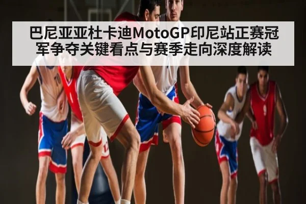 巴尼亚亚杜卡迪MotoGP印尼站正赛冠军争夺关键看点与赛季走向深度解读