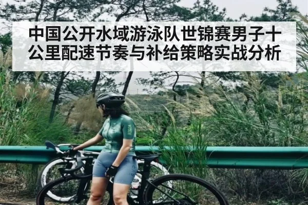 中国公开水域游泳队世锦赛男子十公里配速节奏与补给策略实战分析